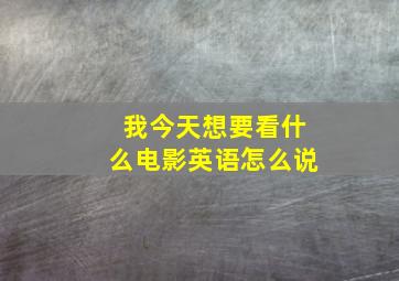 我今天想要看什么电影英语怎么说