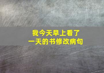 我今天早上看了一天的书修改病句