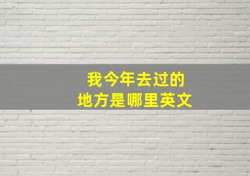 我今年去过的地方是哪里英文