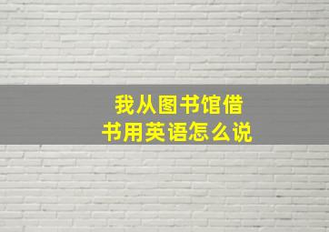 我从图书馆借书用英语怎么说