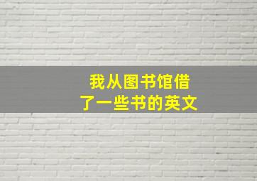 我从图书馆借了一些书的英文