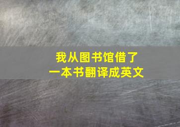 我从图书馆借了一本书翻译成英文