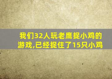 我们32人玩老鹰捉小鸡的游戏,已经捉住了15只小鸡