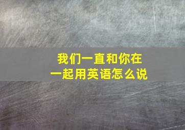 我们一直和你在一起用英语怎么说