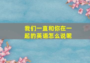 我们一直和你在一起的英语怎么说呢