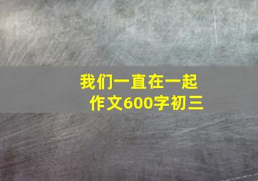 我们一直在一起作文600字初三