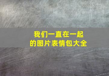 我们一直在一起的图片表情包大全