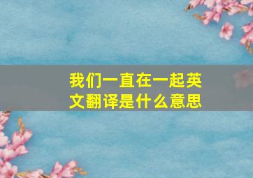 我们一直在一起英文翻译是什么意思