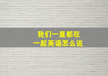 我们一直都在一起英语怎么说