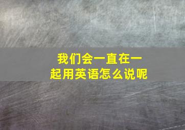 我们会一直在一起用英语怎么说呢