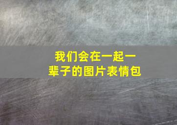 我们会在一起一辈子的图片表情包