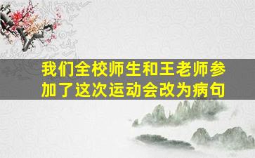 我们全校师生和王老师参加了这次运动会改为病句