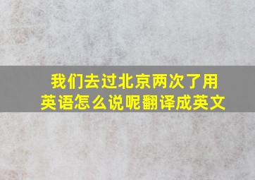 我们去过北京两次了用英语怎么说呢翻译成英文