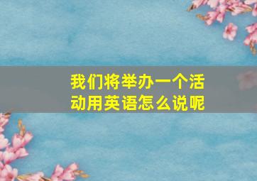 我们将举办一个活动用英语怎么说呢