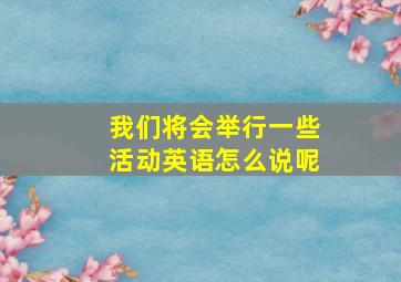 我们将会举行一些活动英语怎么说呢