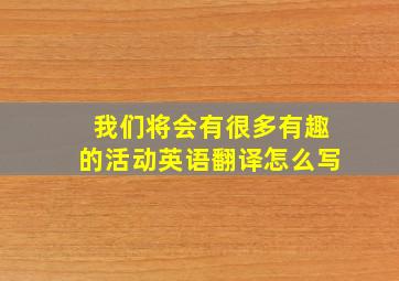 我们将会有很多有趣的活动英语翻译怎么写