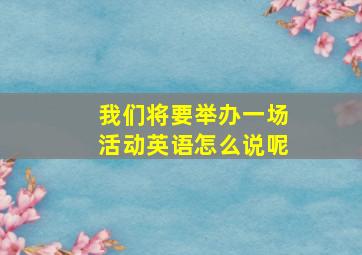 我们将要举办一场活动英语怎么说呢