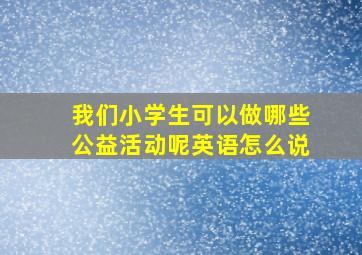 我们小学生可以做哪些公益活动呢英语怎么说