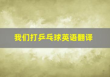 我们打乒乓球英语翻译