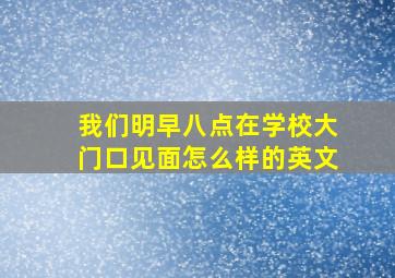 我们明早八点在学校大门口见面怎么样的英文