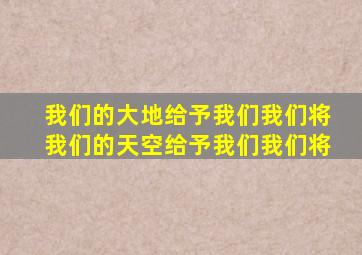 我们的大地给予我们我们将我们的天空给予我们我们将