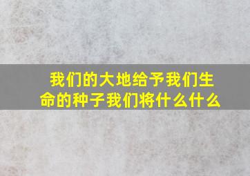 我们的大地给予我们生命的种子我们将什么什么