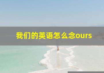 我们的英语怎么念ours