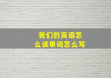 我们的英语怎么读单词怎么写