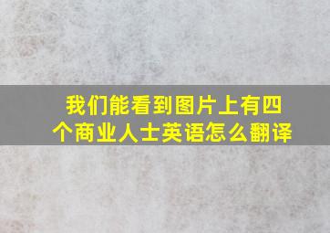 我们能看到图片上有四个商业人士英语怎么翻译