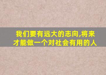 我们要有远大的志向,将来才能做一个对社会有用的人