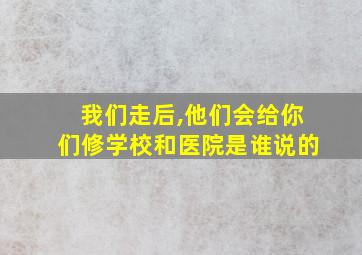 我们走后,他们会给你们修学校和医院是谁说的