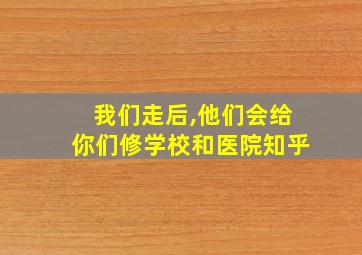 我们走后,他们会给你们修学校和医院知乎