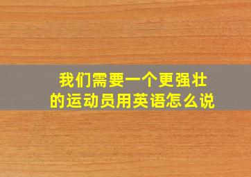 我们需要一个更强壮的运动员用英语怎么说