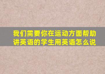 我们需要你在运动方面帮助讲英语的学生用英语怎么说