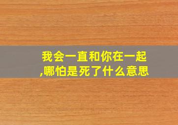 我会一直和你在一起,哪怕是死了什么意思