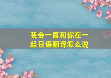 我会一直和你在一起日语翻译怎么说