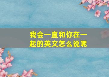 我会一直和你在一起的英文怎么说呢