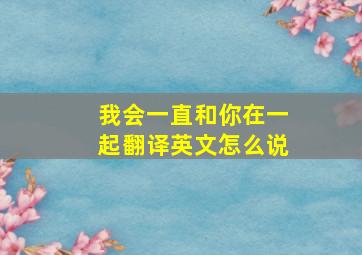 我会一直和你在一起翻译英文怎么说