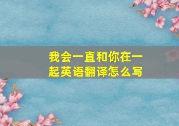 我会一直和你在一起英语翻译怎么写