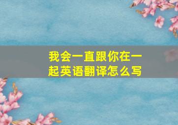 我会一直跟你在一起英语翻译怎么写