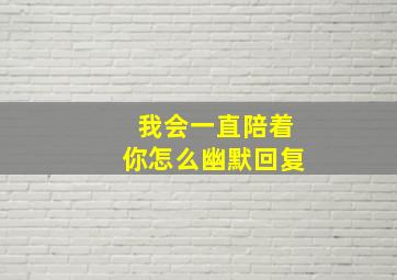 我会一直陪着你怎么幽默回复