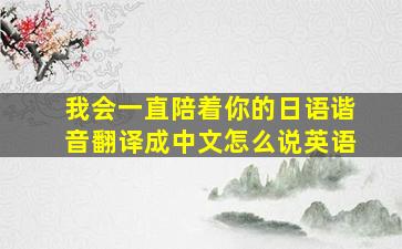 我会一直陪着你的日语谐音翻译成中文怎么说英语