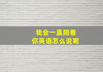 我会一直陪着你英语怎么说呢