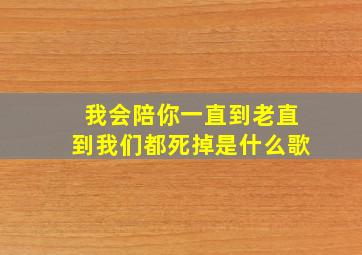 我会陪你一直到老直到我们都死掉是什么歌