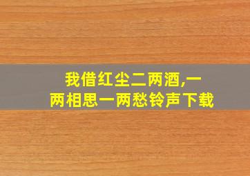 我借红尘二两酒,一两相思一两愁铃声下载