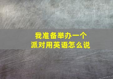 我准备举办一个派对用英语怎么说