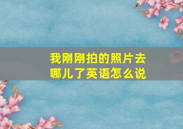 我刚刚拍的照片去哪儿了英语怎么说