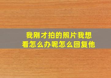 我刚才拍的照片我想看怎么办呢怎么回复他