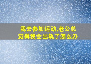 我去参加运动,老公总觉得我会出轨了怎么办