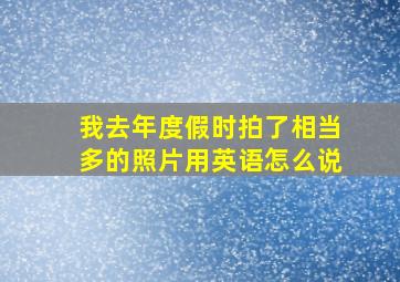 我去年度假时拍了相当多的照片用英语怎么说